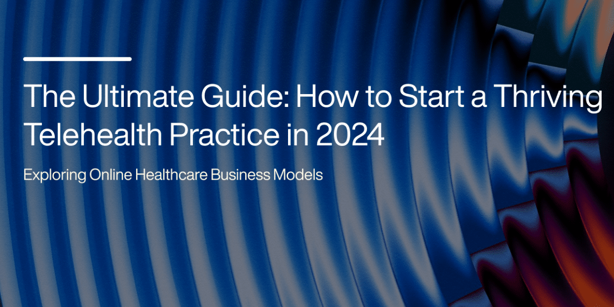 A Practical Guide to Starting a Telehealth Practice in 2024